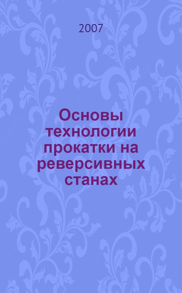 Основы технологии прокатки на реверсивных станах : учебное пособие : для студентов высших учебных заведений, обучающихся по специальностям Обработка металлов давлением и Металлургические машины и оборудование