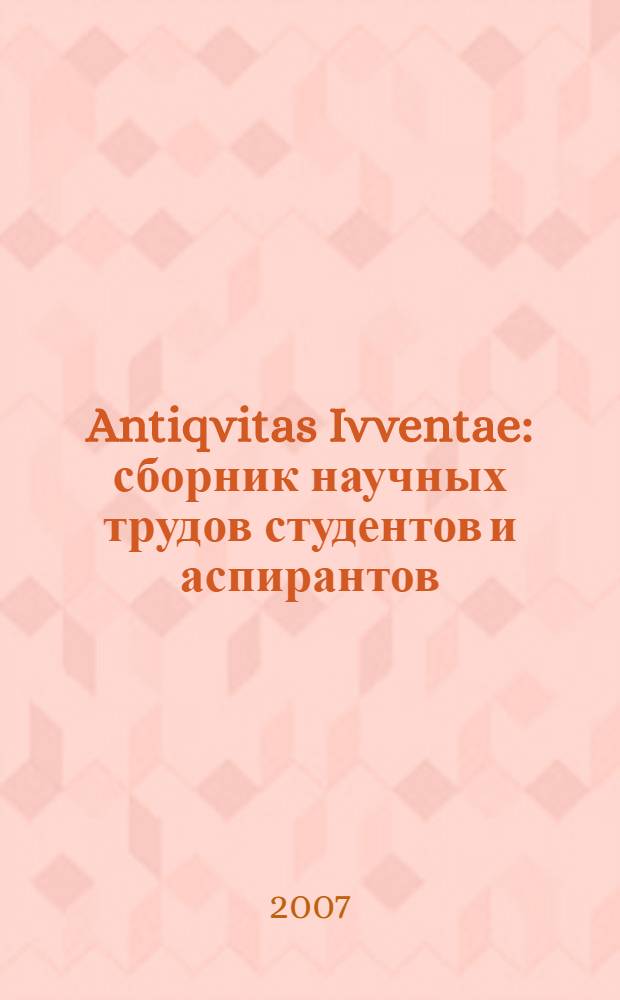 Antiqvitas Ivventae : сборник научных трудов студентов и аспирантов : материалы научной студенческо-аспирантской конференции "Герменевтические подходы к изучению античной истории: коммуникативные связи и использование электронных баз данных", 20-22 апреля 2007 г.