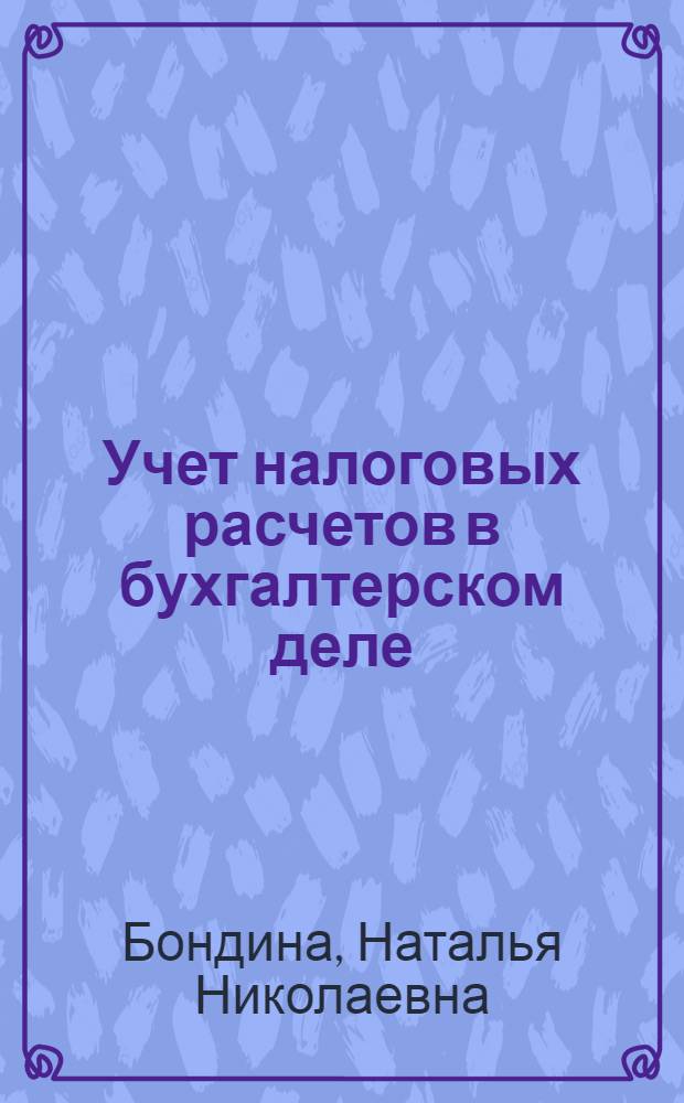 Учет налоговых расчетов в бухгалтерском деле : учебное пособие для студентов, обучающихся по специальностям: "Налоги и налогообложение", "Бухгалтерский учет, анализ и аудит", "Финансы и кредит"
