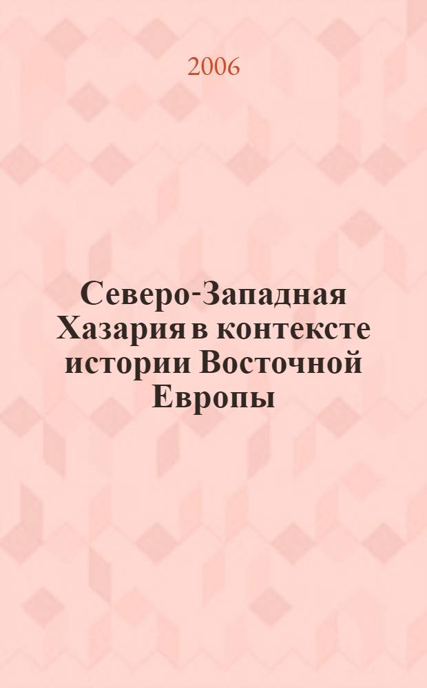 Северо-Западная Хазария в контексте истории Восточной Европы : (вторая половина VII - третья четверть Х вв.) : монография