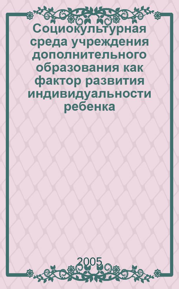 Социокультурная среда учреждения дополнительного образования как фактор развития индивидуальности ребенка : сборник материалов XI научно-практической конференции Правобережного Центра Дополнительного образования для детей г. Магнитогорска, 23 марта 2005г