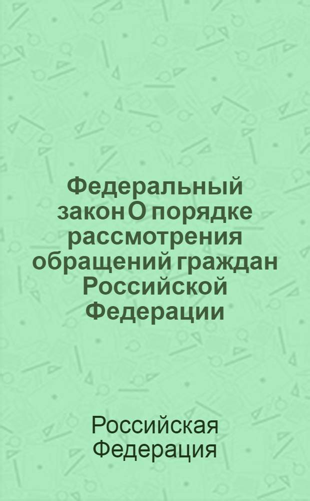 Федеральный закон О порядке рассмотрения обращений граждан Российской Федерации : принят Государственной Думой 21 апреля 2006 года : одобрен Советом Федерации 26 апреля 2006 года