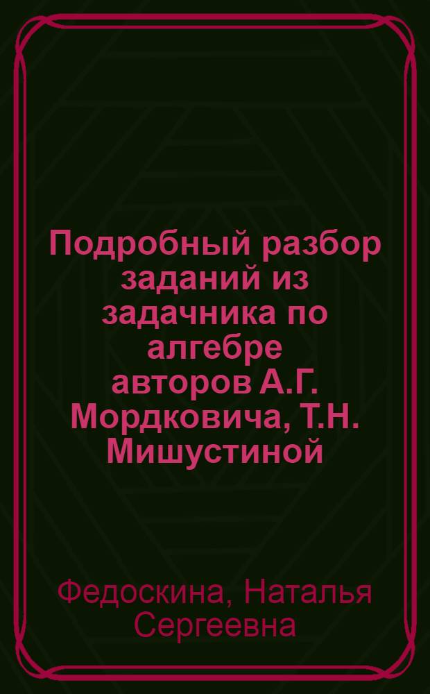 Подробный разбор заданий из задачника по алгебре авторов А.Г. Мордковича, Т.Н. Мишустиной, Е.Е. Тульчинской (М.: Мнемозина) 7 класс + решения контрольных работ из сборника Ю.П. Дудницына : учебное пособие