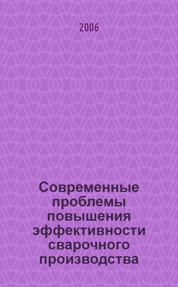 Современные проблемы повышения эффективности сварочного производства : Всероссийская научно-техническая конференция с международным участием, 15-17 ноября 2006 г