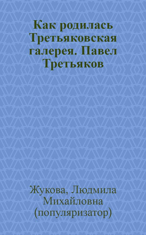 Как родилась Третьяковская галерея. Павел Третьяков : для чтения взрослыми детям