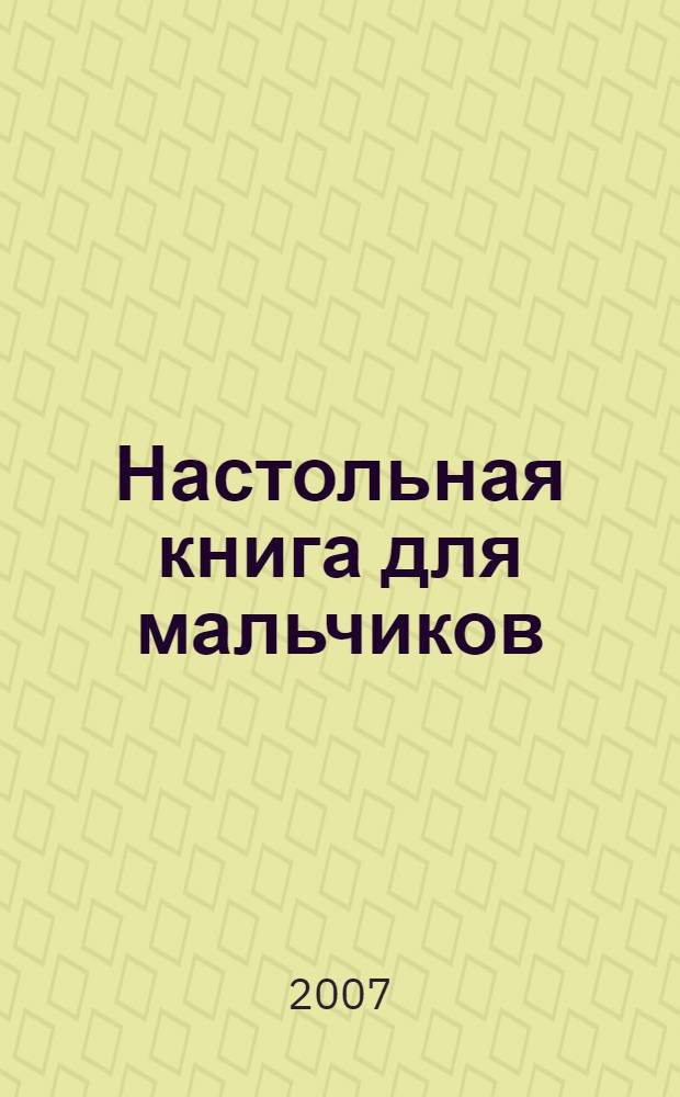 Настольная книга для мальчиков : как познакомиться с девочкой, как устроить мальчишник, как стать ловким и сильным, как научиться мастерить, как добиться успехов в школе