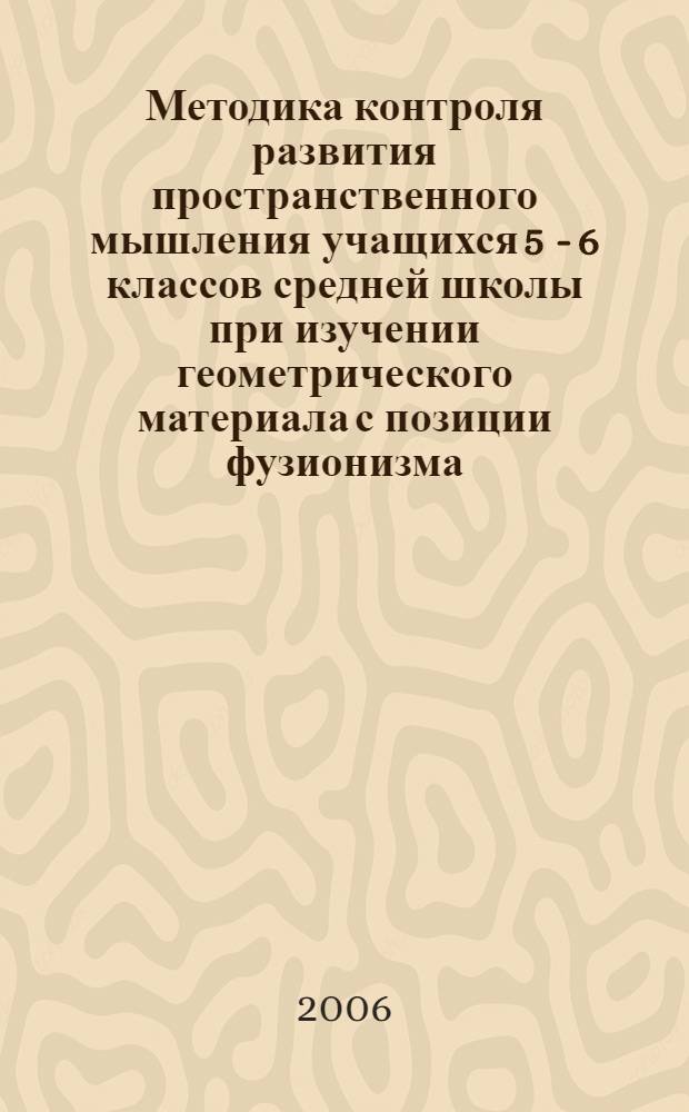 Методика контроля развития пространственного мышления учащихся 5 - 6 классов средней школы при изучении геометрического материала с позиции фузионизма : автореф. дис. на соиск. учен. степ. канд. пед. наук : специальность 13.00.02 <Теория и методика обучения и воспитания>
