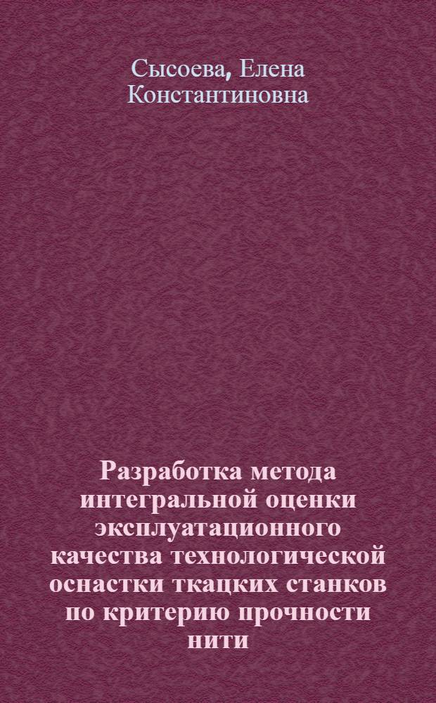 Разработка метода интегральной оценки эксплуатационного качества технологической оснастки ткацких станков по критерию прочности нити : автореф. дис. на соиск. учен. степ. канд. техн. наук : специальность 05.02.13 <Машины, агрегаты и процессы>
