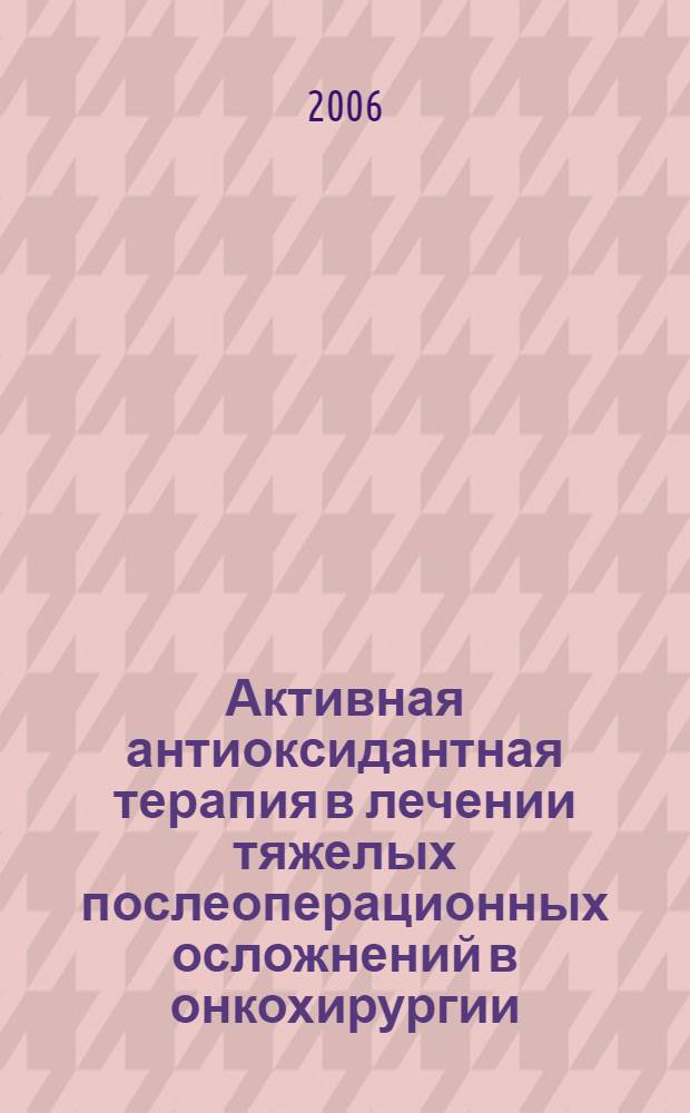 Активная антиоксидантная терапия в лечении тяжелых послеоперационных осложнений в онкохирургии : автореф. дис. на соиск. учен. степ. д-ра мед. наук : специальность 14.00.14 <Онкология> : специальность 14.00.37 <Анестезиология и реаниматология>