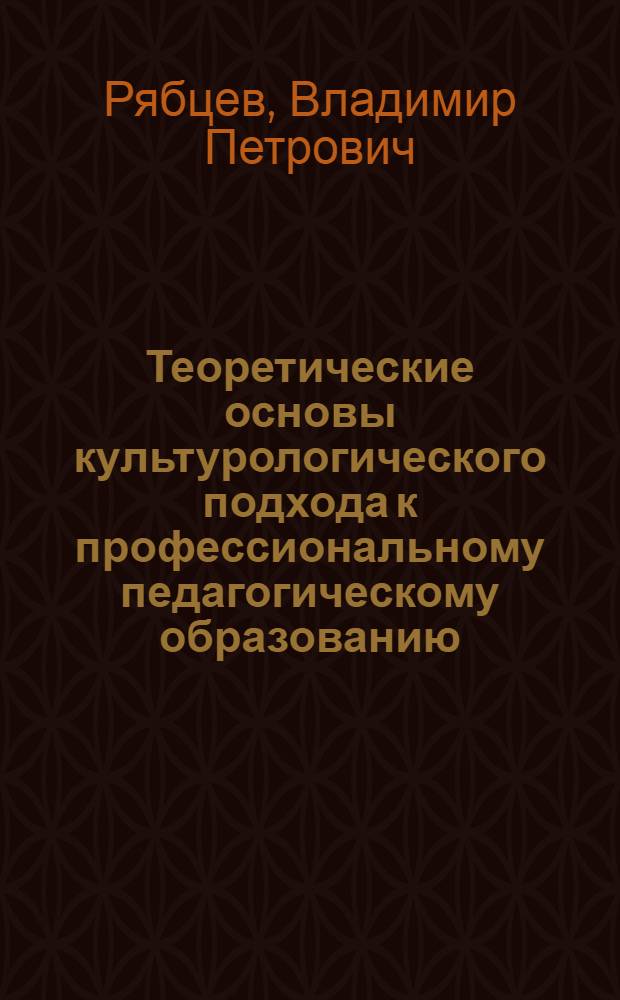 Теоретические основы культурологического подхода к профессиональному педагогическому образованию : автореф. дис. на соиск. учен. степ. д-ра культурологии : специальность 24.00.01 <Теория и история культуры>