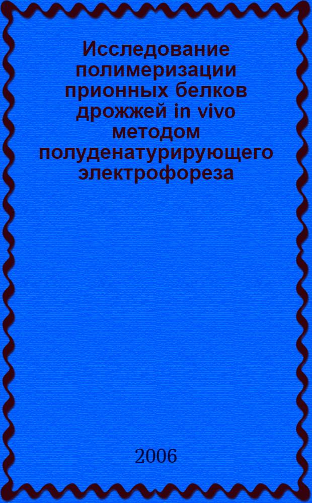 Исследование полимеризации прионных белков дрожжей in vivo методом полуденатурирующего электрофореза : автореф. дис. на соиск. учен. степ. канд. биол. наук : специальность 03.00.03 <Молекуляр. биология>