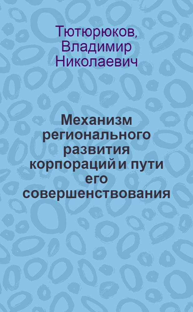 Механизм регионального развития корпораций и пути его совершенствования : автореф. дис. на соиск. учен. степ. канд. экон. наук : специальность 08.00.05 <Экономика и упр. нар. хоз-вом>