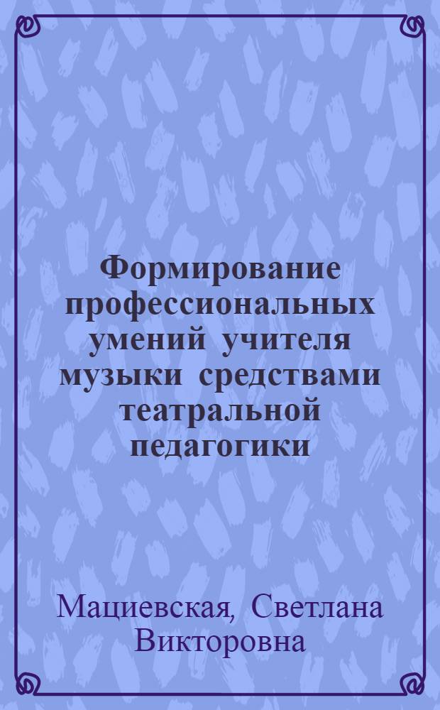 Формирование профессиональных умений учителя музыки средствами театральной педагогики : автореф. дис. на соиск. учен. степ. канд. пед. наук : специальность 13.00.02 <Теория и методика обучения и воспитания>