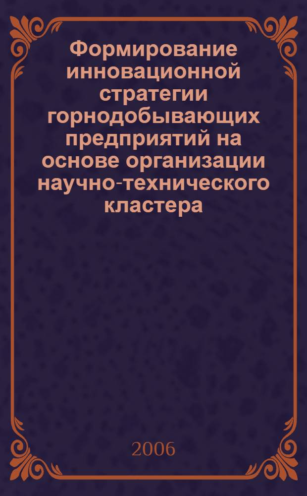 Формирование инновационной стратегии горнодобывающих предприятий на основе организации научно-технического кластера : автореф. дис. на соиск. учен. степ. канд. экон. наук : специальность 08.00.05 <Экономика и упр. нар. хоз-вом>