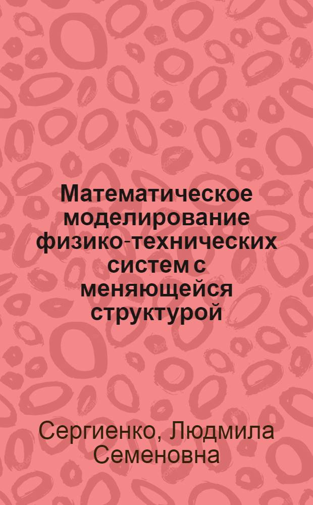 Математическое моделирование физико-технических систем с меняющейся структурой : автореф. дис. на соиск. учен. степ. д-ра техн. наук : специальность 05.13.18 <Мат. моделирование, числ. методы и комплексы программ>