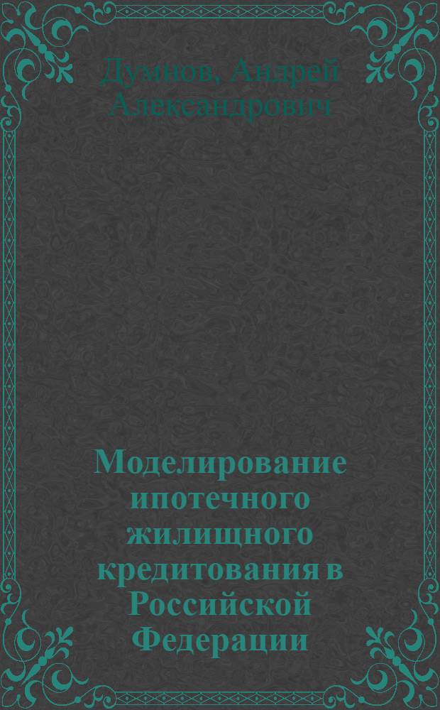 Моделирование ипотечного жилищного кредитования в Российской Федерации : автореф. дис. на соиск. учен. степ. канд. юрид. наук : специальность 12.00.09 <Уголов. процесс, криминалистика и судеб. экспертиза; оператив.-розыскная деятельность>