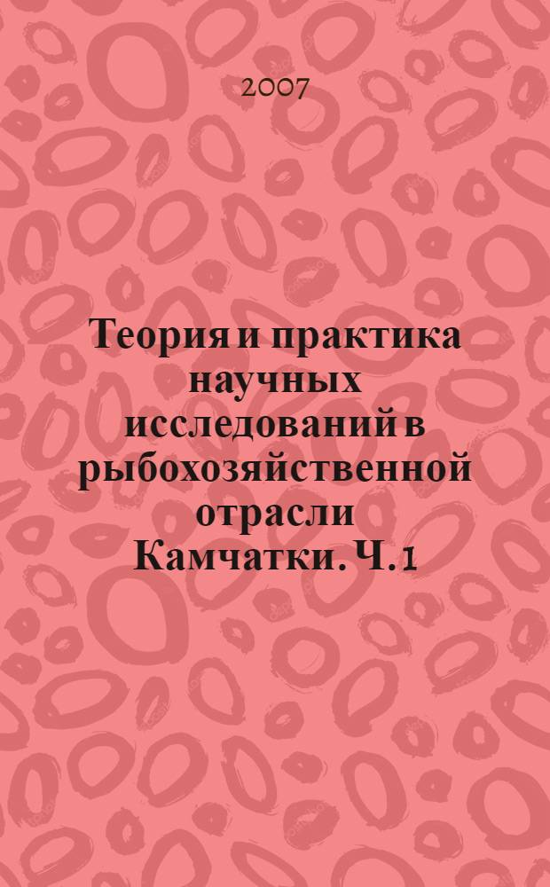 Теория и практика научных исследований в рыбохозяйственной отрасли Камчатки. Ч. 1