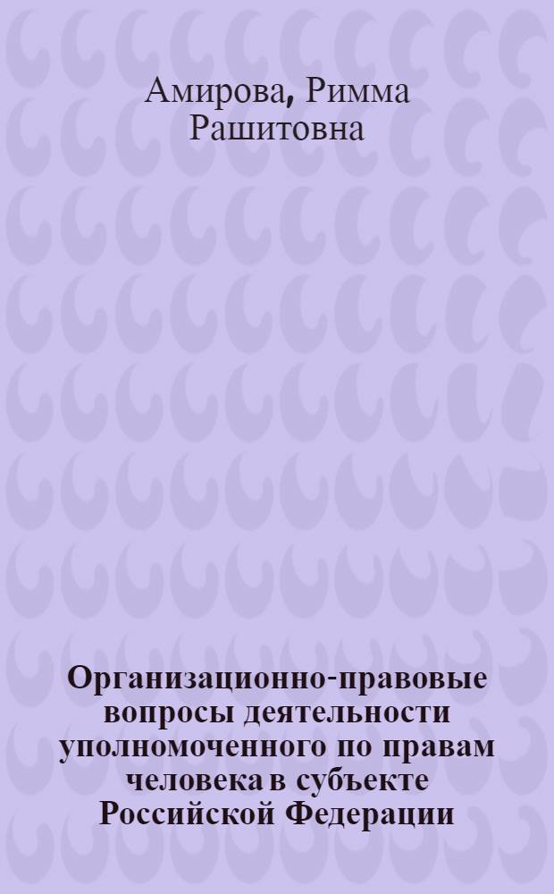 Организационно-правовые вопросы деятельности уполномоченного по правам человека в субъекте Российской Федерации : (на примере Республики Татарстан) : автореф. дис. на соиск. учен. степ. канд. юрид. наук : специальность 12.00.02 <Конституц. право; муницип. право>