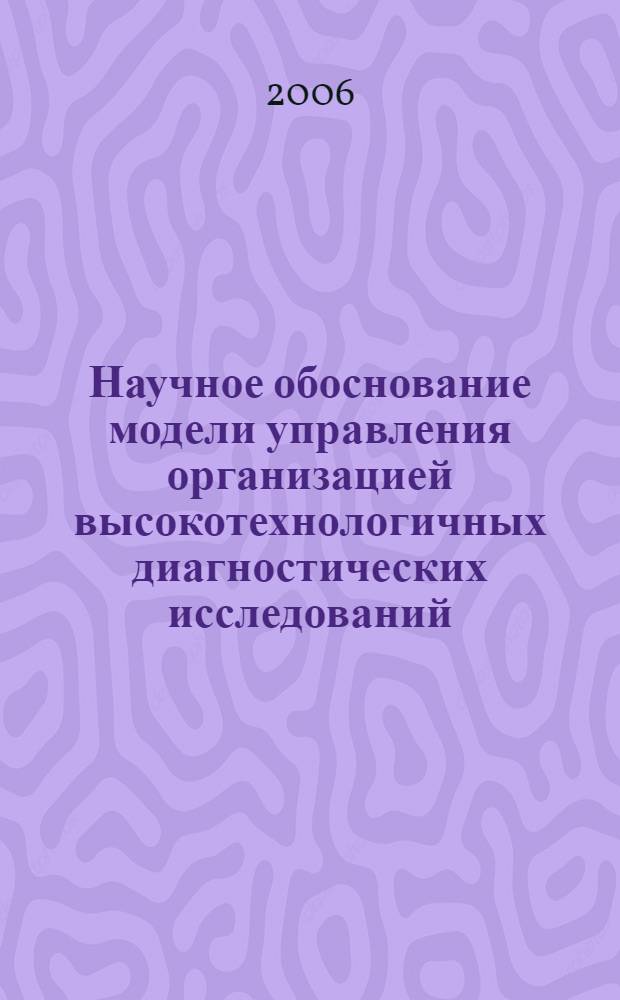 Научное обоснование модели управления организацией высокотехнологичных диагностических исследований : (на примере компьютерной томографии) : автореф. дис. на соиск. учен. степ. канд. мед. наук : специальность 14.00.33 <Обществ. здоровье и здравоохранение>