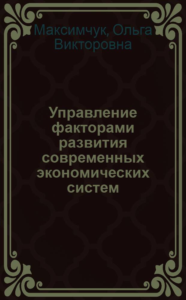 Управление факторами развития современных экономических систем : автореф. дис. на соиск. учен. степ. д-ра экон. наук : специальность 08.00.05 <Экономика и упр. нар. хоз-вом>