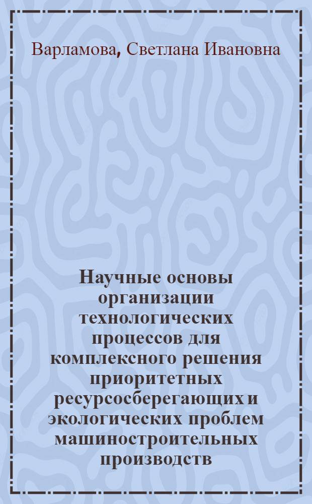 Научные основы организации технологических процессов для комплексного решения приоритетных ресурсосберегающих и экологических проблем машиностроительных производств : автореф. дис. на соиск. учен. степ. д-ра техн. наук : специальность 05.02.22 <Орг. пр-ва> : специальность 03.00.16 <Экология>