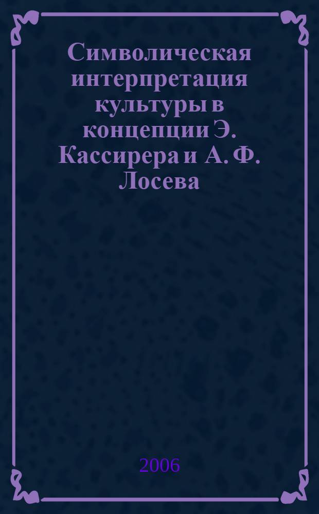 Символическая интерпретация культуры в концепции Э. Кассирера и А. Ф. Лосева : автореф. дис. на соиск. учен. степ. канд. филос. наук : специальность 24.00.01 <Теория и история культуры>