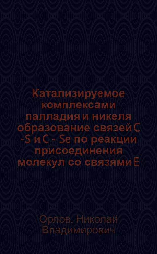 Катализируемое комплексами палладия и никеля образование связей C - S и C - Se по реакции присоединения молекул со связями E - E и E - H(E = S, Se) к алкинам : автореф. дис. на соиск. учен. степ. канд. хим. наук : специальность 02.00.03 <Орган. химия>
