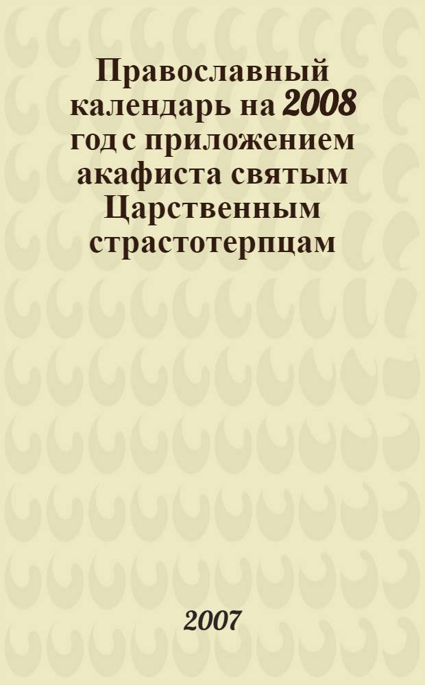 Православный календарь на 2008 год с приложением акафиста святым Царственным страстотерпцам
