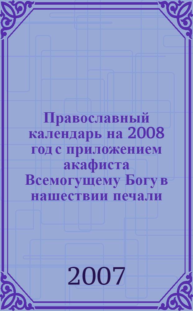 Православный календарь на 2008 год с приложением акафиста Всемогущему Богу в нашествии печали