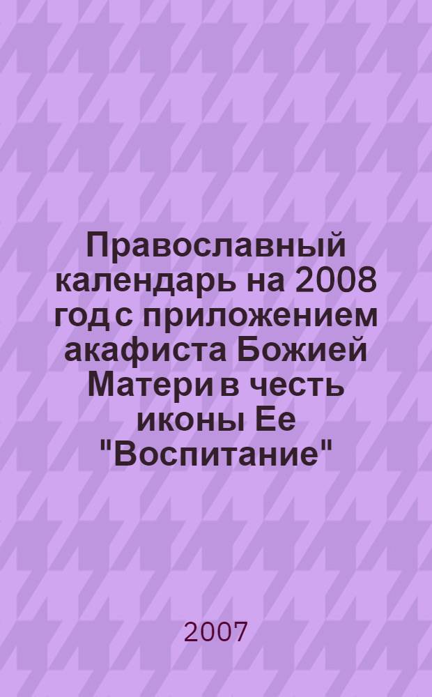 Православный календарь на 2008 год с приложением акафиста Божией Матери в честь иконы Ее "Воспитание"