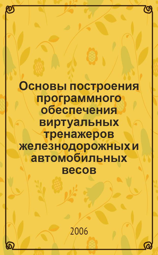 Основы построения программного обеспечения виртуальных тренажеров железнодорожных и автомобильных весов : автореф. дис. на соиск. учен. степ. д-ра техн. наук : специальность 05.13.11 <Мат. и програм. обеспечение вычисл. машин, комплексов и компьютер. сетей>