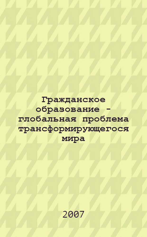 Гражданское образование - глобальная проблема трансформирующегося мира: российский опыт, международное измерение : Международная научно-практическая конференция, 17-18 апреля 2007 г. : материалы Международной научно-практической конференции : в 2 ч.
