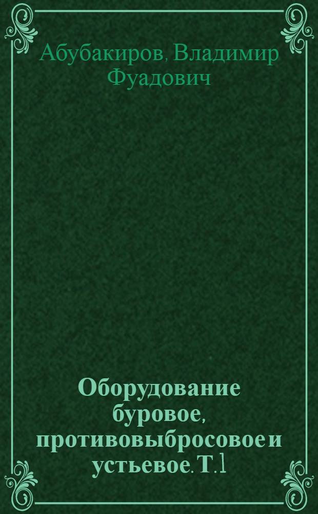 Оборудование буровое, противовыбросовое и устьевое. Т. 1