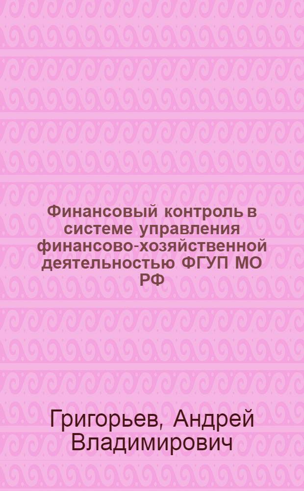 Финансовый контроль в системе управления финансово-хозяйственной деятельностью ФГУП МО РФ : (на примере строительных предприятий МО РФ) : автореф. дис. на соиск. учен. степ. канд. экон. наук : специальность 08.00.10 <Финансы, денеж. обращение и кредит>