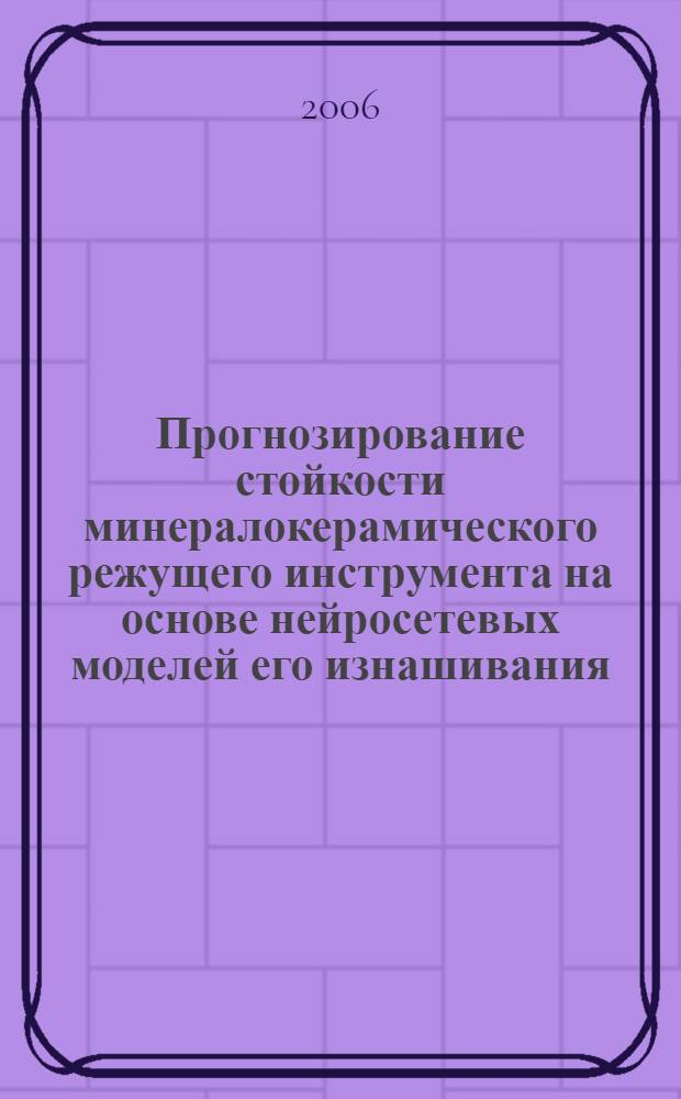 Прогнозирование стойкости минералокерамического режущего инструмента на основе нейросетевых моделей его изнашивания : автореф. дис. на соиск. учен. степ. канд. техн. наук : специальность 05.03.01 <Технологии и оборудование мех. и физ.-техн. обраб.>