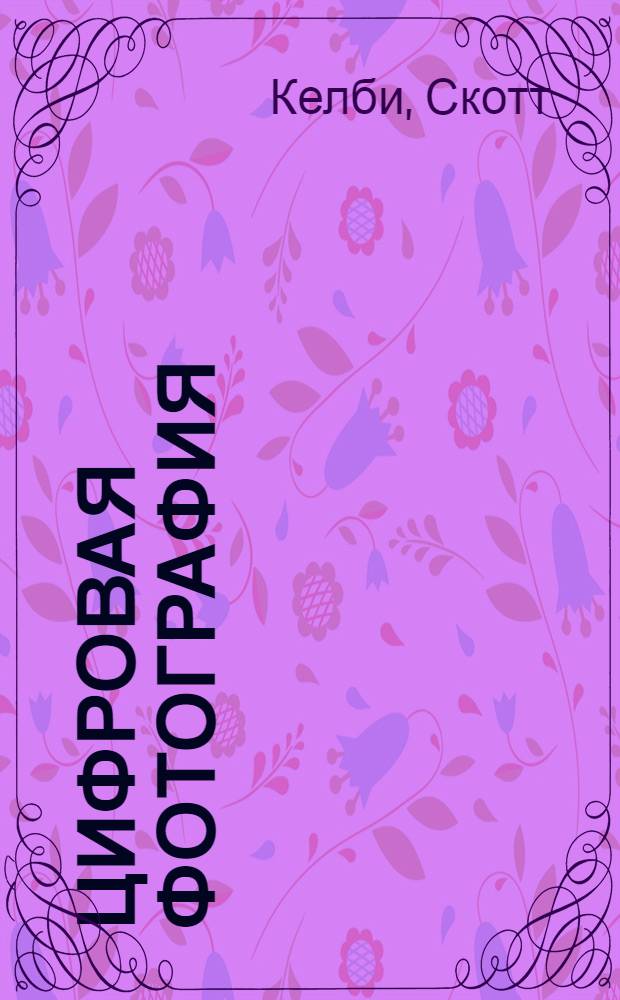 Цифровая фотография : простые советы, как сделать ваши фотографии похожими на снимки профессиональных фотографов! : прекрасно подходит даже для начинающих фотографов