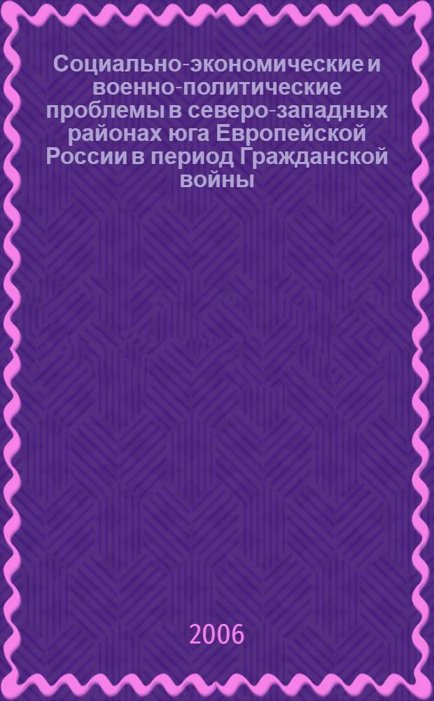 Социально-экономические и военно-политические проблемы в северо-западных районах юга Европейской России в период Гражданской войны (1917 - 1921 гг.) : автореф. дис. на соиск. учен. степ. д-ра ист. наук : специальность 07.00.02 <Отечеств. история>