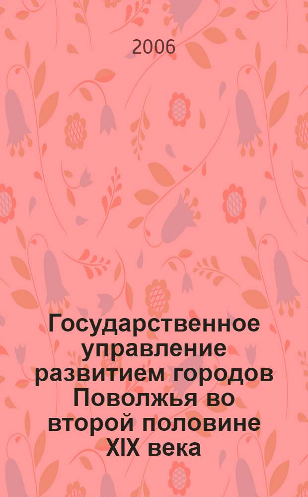 Государственное управление развитием городов Поволжья во второй половине XIX века : автореф. дис. на соиск. учен. степ. канд. ист. наук : специальность 07.00.02 <Отечеств. история>