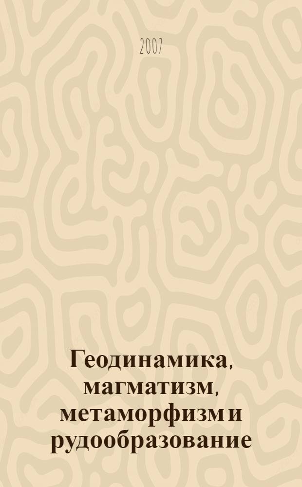 Геодинамика, магматизм, метаморфизм и рудообразование = Geodynamics, magmatism, metamorphism and ore formation : сборник научных трудов