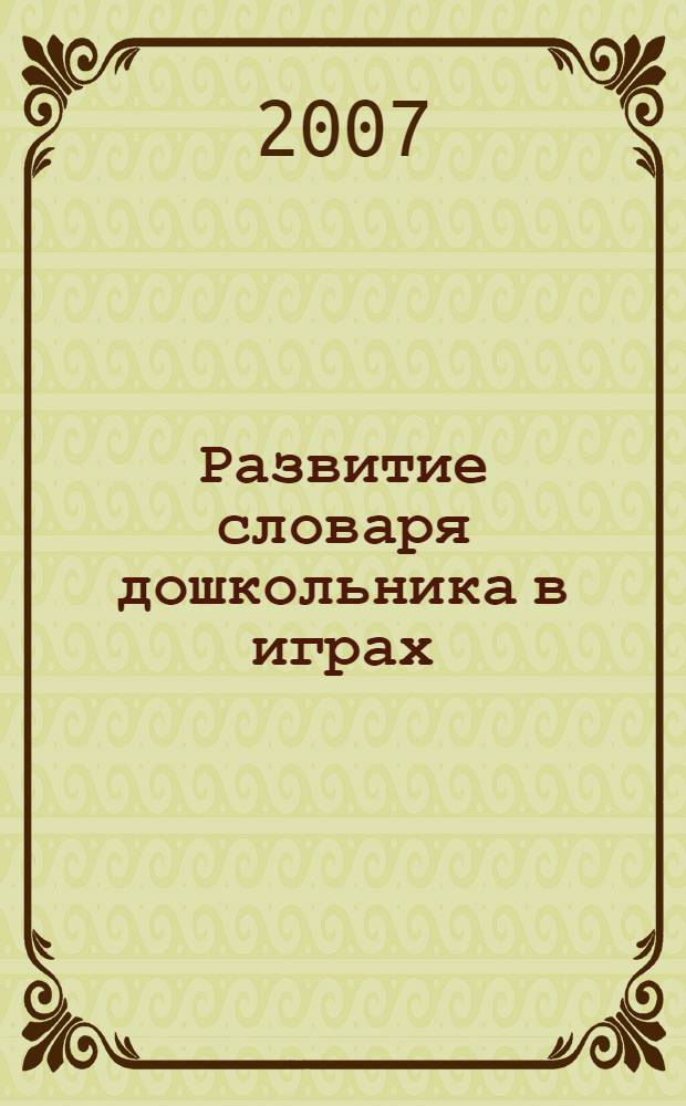 Развитие словаря дошкольника в играх : пособие для логопедов, воспитателей и родителей