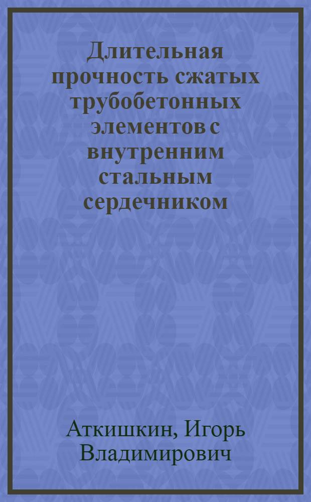 Длительная прочность сжатых трубобетонных элементов с внутренним стальным сердечником : автореф. дис. на соиск. учен. степ. канд. техн. наук : специальность 05.23.01 <Строит. конструкции, здания и сооружения>
