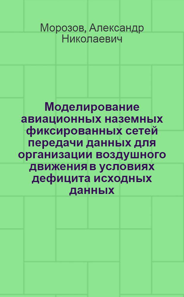 Моделирование авиационных наземных фиксированных сетей передачи данных для организации воздушного движения в условиях дефицита исходных данных : автореф. дис. на соиск. учен. степ. канд. физ.-мат. наук : специальность 05.13.18 <Мат. моделирование, числ. методы и комплексы программ>