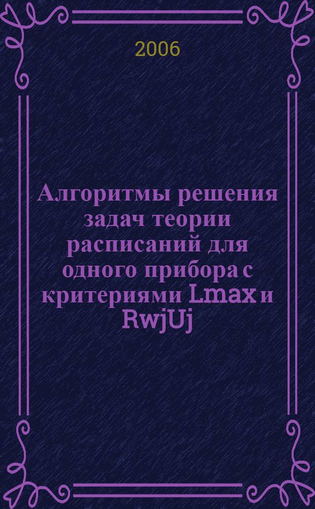 Алгоритмы решения задач теории расписаний для одного прибора с критериями Lmax и RwjUj : автореф. дис. на соиск. учен. степ. канд. физ.-мат. наук : специальность 01.01.09 <Дискрет. математика и мат. кибернетика>