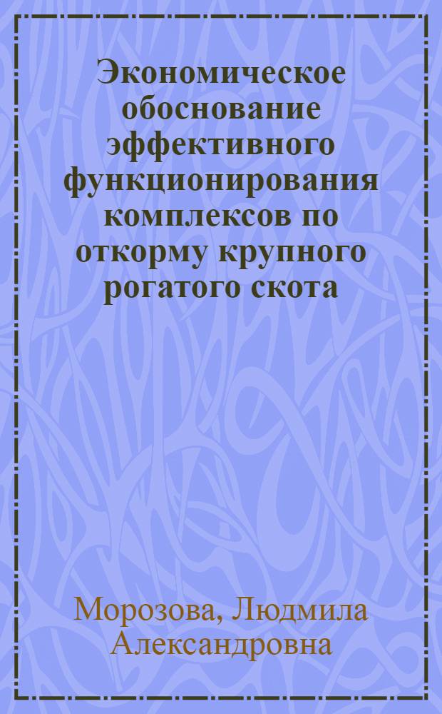 Экономическое обоснование эффективного функционирования комплексов по откорму крупного рогатого скота : (на материалах Рязанской области) : автореф. дис. на соиск. учен. степ. канд. экон. наук : специальность 08.00.05 <Экономика и упр. нар. хоз-вом>