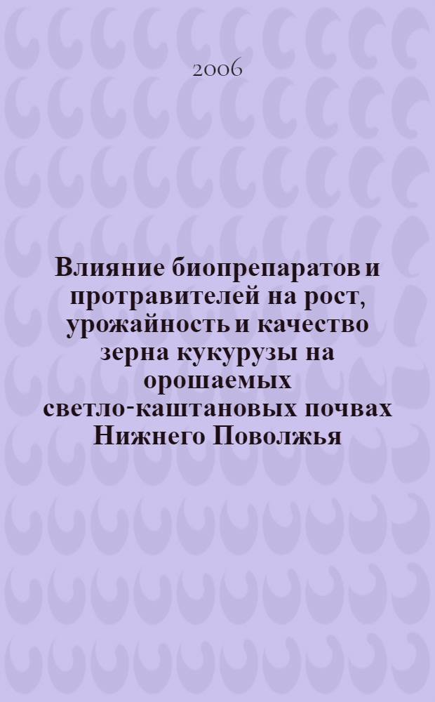 Влияние биопрепаратов и протравителей на рост, урожайность и качество зерна кукурузы на орошаемых светло-каштановых почвах Нижнего Поволжья : автореф. дис. на соиск. учен. степ. канд. с.-х. наук : специальность 06.01.09 <Растениеводство>