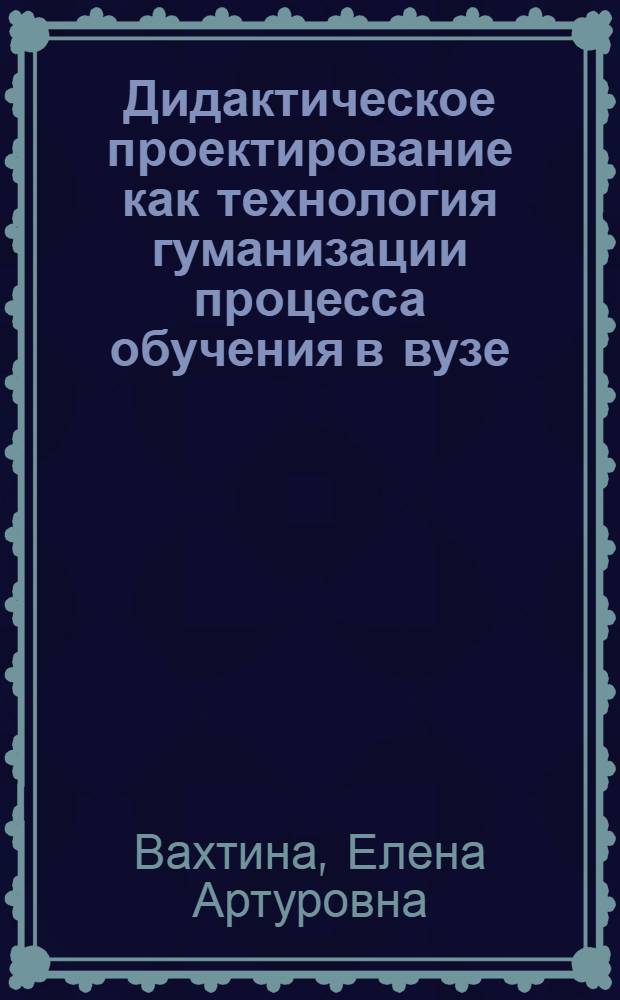 Дидактическое проектирование как технология гуманизации процесса обучения в вузе : автореф. дис. на соиск. учен. степ. канд. пед. наук : специальность 13.00.08 <Теория и методика проф. образования>