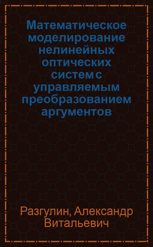 Математическое моделирование нелинейных оптических систем с управляемым преобразованием аргументов : автореф. дис. на соиск. учен. степ. д-ра физ.-мат. наук : специальность 05.13.18 <Мат. моделирование, числ. методы и комплексы программ>