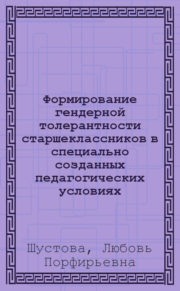 Формирование гендерной толерантности старшеклассников в специально созданных педагогических условиях : автореф. дис. на соиск. учен. степ. канд. пед. наук : специальность 13.00.01 <Общ. педагогика, история педагогики и образования>