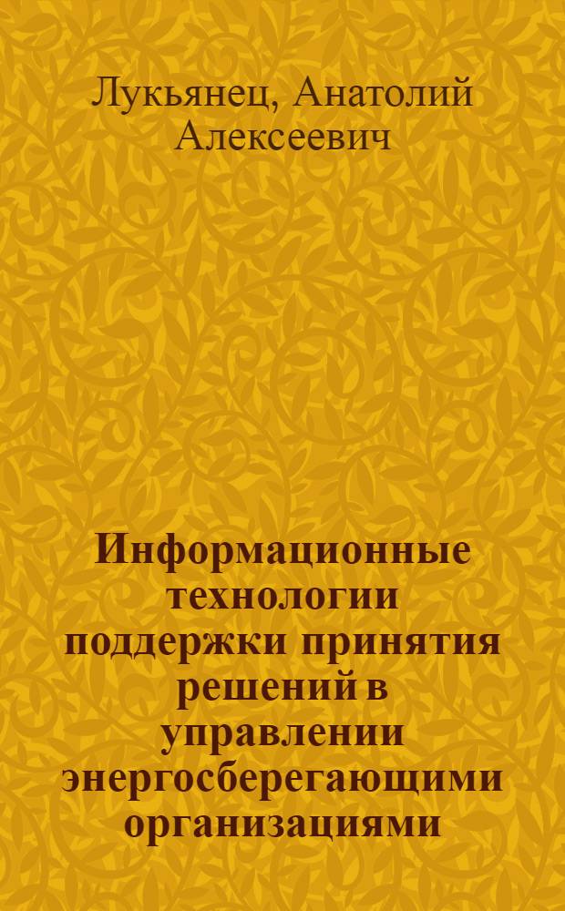 Информационные технологии поддержки принятия решений в управлении энергосберегающими организациями : автореф. дис. на соиск. учен. степ. д-ра техн. наук : специальность 05.13.01 <Систем. анализ, упр. и обраб. информ.>