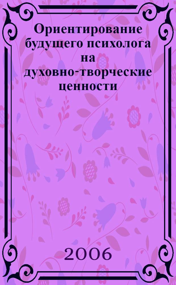 Ориентирование будущего психолога на духовно-творческие ценности : автореф. дис. на соиск. учен. степ. канд. пед. наук : специальность 13.00.08 <Теория и методика проф. образования>